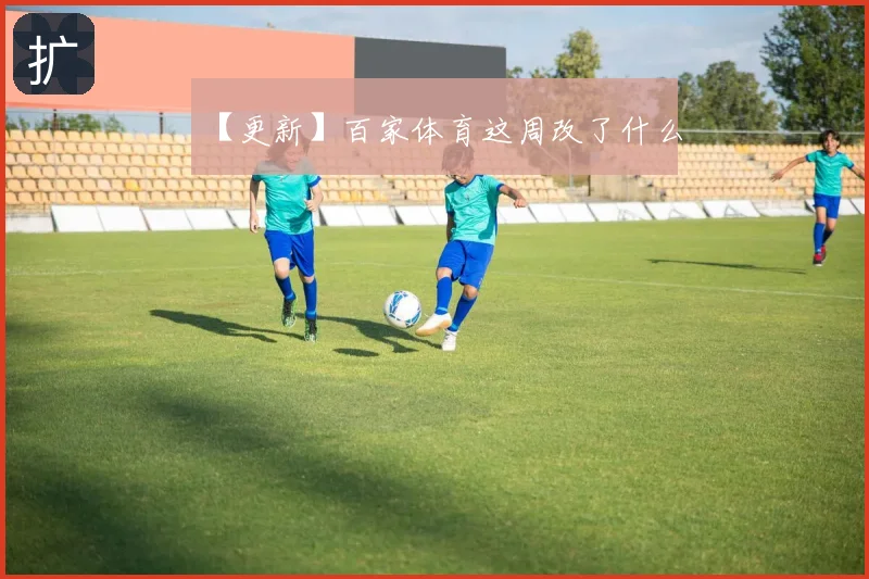 【更新】百家体育这周改了什么
