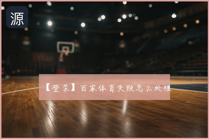 【登录】百家体育失败怎么处理